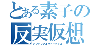 とある素子の反実仮想（アンチリアルヴァーチャル）