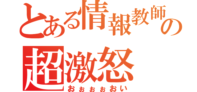 とある情報教師の超激怒（おぉぉぉおい）