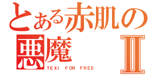 とある赤肌の悪魔Ⅱ（ＴＥＸＩ ＦＯＲ ＦＲＥＥ）