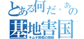 とある何だ、あの基地害国（キムチ野郎の除鮮）