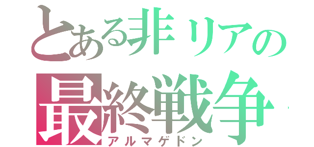 とある非リアの最終戦争（アルマゲドン）