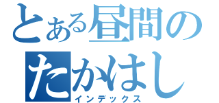 とある昼間のたかはし（インデックス）