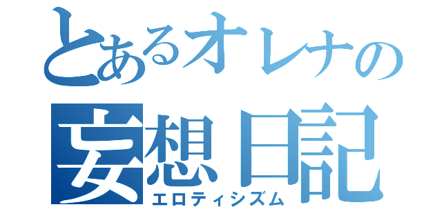 とあるオレナの妄想日記（エロティシズム）