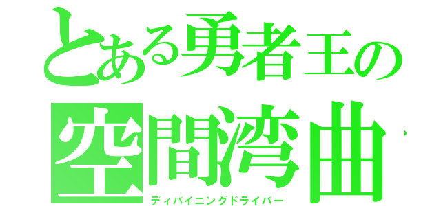 とある勇者王の空間湾曲（ディバイニングドライバー）