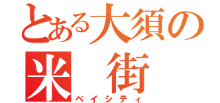 とある大須の米　街（ベイシティ）