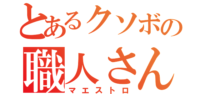 とあるクソボの職人さん（マエストロ）