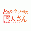 とあるクソボの職人さん（マエストロ）