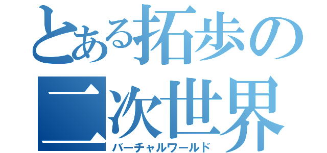 とある拓歩の二次世界（バーチャルワールド）