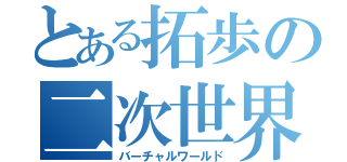 とある拓歩の二次世界（バーチャルワールド）