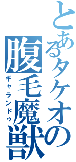 とあるタケオの腹毛魔獣（ギャランドゥ）