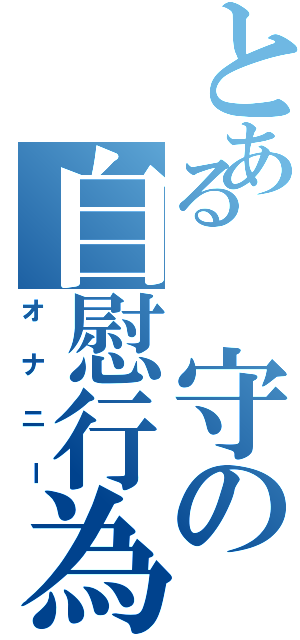 とある　守の自慰行為（オナニー）