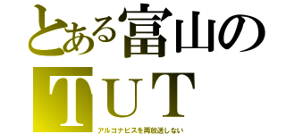 とある富山のＴＵＴ（アルゴナビスを再放送しない）