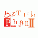 とあるＴｉｆｆａｎｙのＰｈａｎｇⅡ（到底是誰呢？？？？）