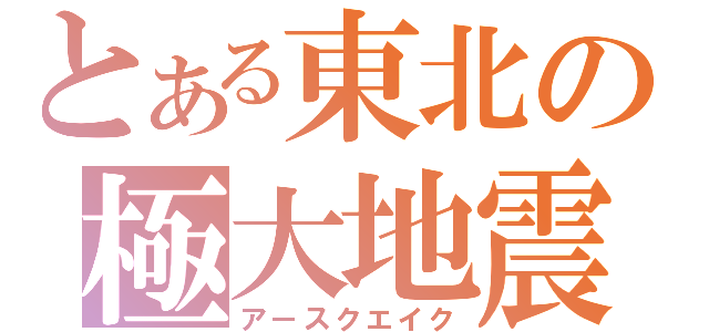 とある東北の極大地震（アースクエイク）