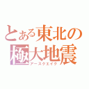 とある東北の極大地震（アースクエイク）