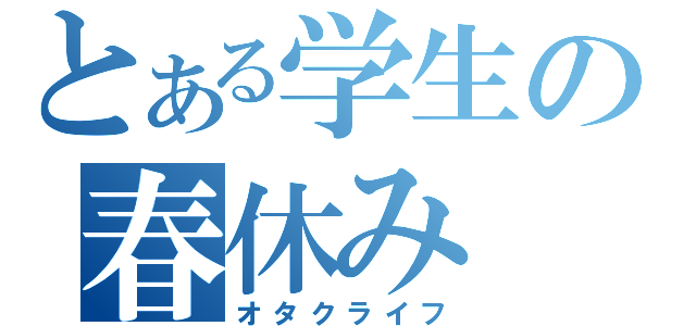 とある学生の春休み（オタクライフ）