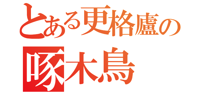 とある更格廬の啄木鳥（）