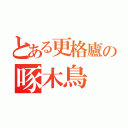 とある更格廬の啄木鳥（）