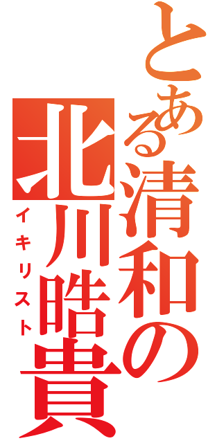 とある清和の北川晧貴（イキリスト）