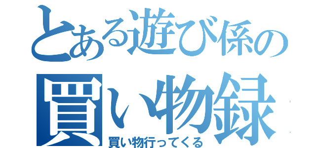 とある遊び係の買い物録（買い物行ってくる）