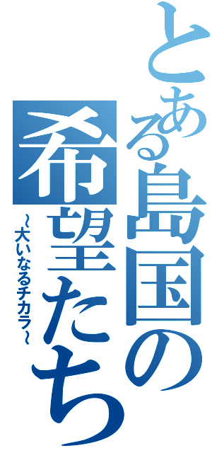 とある島国の希望たちⅡ（～大いなるチカラ～）