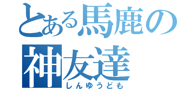 とある馬鹿の神友達（しんゆうども）