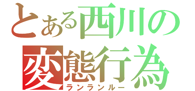 とある西川の変態行為（ランランルー）