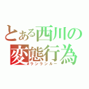 とある西川の変態行為（ランランルー）