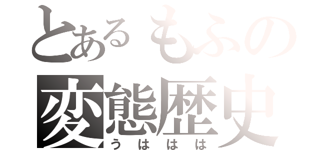 とあるもふの変態歴史（うははは）