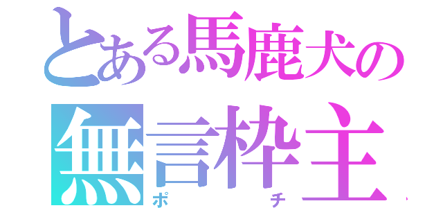 とある馬鹿犬の無言枠主（ポチ）