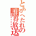 とあるへたれの誰得放送（ＲＹＯＡＭ）