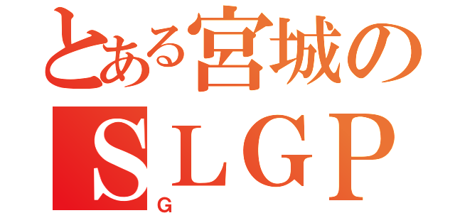 とある宮城のＳＬＧＰＲ（Ｇ）