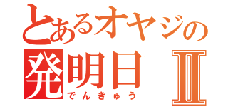 とあるオヤジの発明日Ⅱ（でんきゅう）