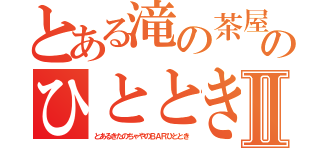 とある滝の茶屋のひとときⅡ（とあるきたのちゃやのＢＡＲひととき）