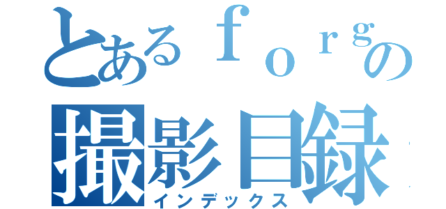 とあるｆｏｒｇｅｔチャンネルの撮影目録（インデックス）