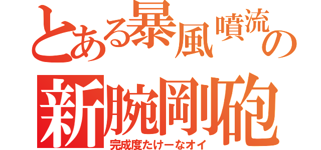 とある暴風噴流の新腕剛砲（完成度たけーなオイ）