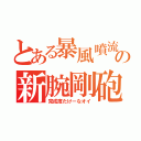 とある暴風噴流の新腕剛砲（完成度たけーなオイ）