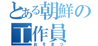 とある朝鮮の工作員（おそまつ）