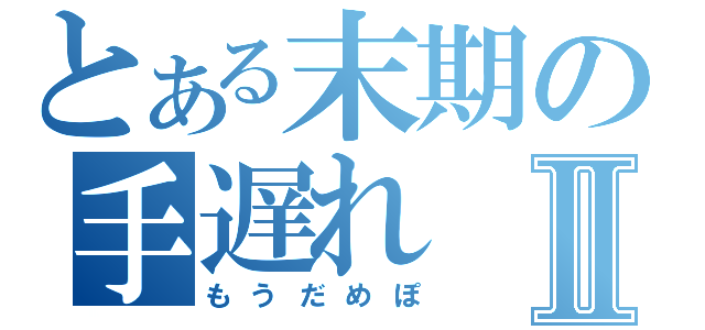 とある末期の手遅れⅡ（もうだめぽ）