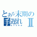 とある末期の手遅れⅡ（もうだめぽ）