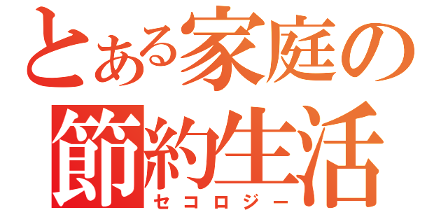 とある家庭の節約生活（セコロジー）