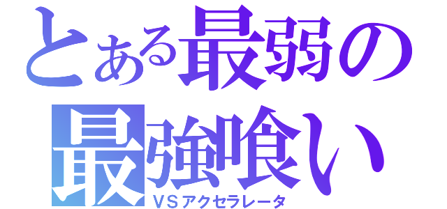 とある最弱の最強喰い（ＶＳアクセラレータ）