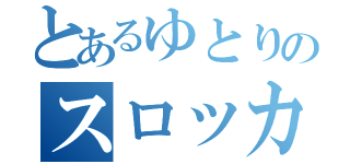 とあるゆとりのスロッカス（）