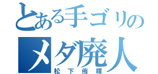 とある手ゴリのメダ廃人（松下侑輝）