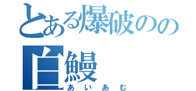 とある爆破のの白鰻（あいあむ）