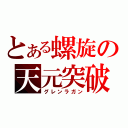 とある螺旋の天元突破（グレンラガン）