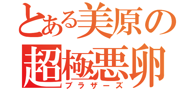 とある美原の超極悪卵（ブラザーズ）