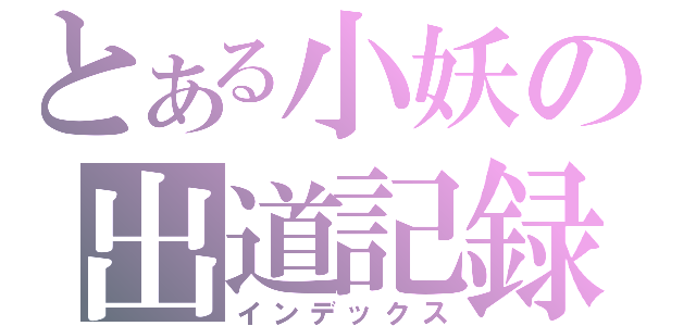 とある小妖の出道記録（インデックス）