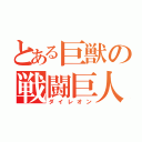 とある巨獣の戦闘巨人（ダイレオン）