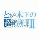 とある木下の超絶謝罪Ⅱ（ゴメンナサイ）